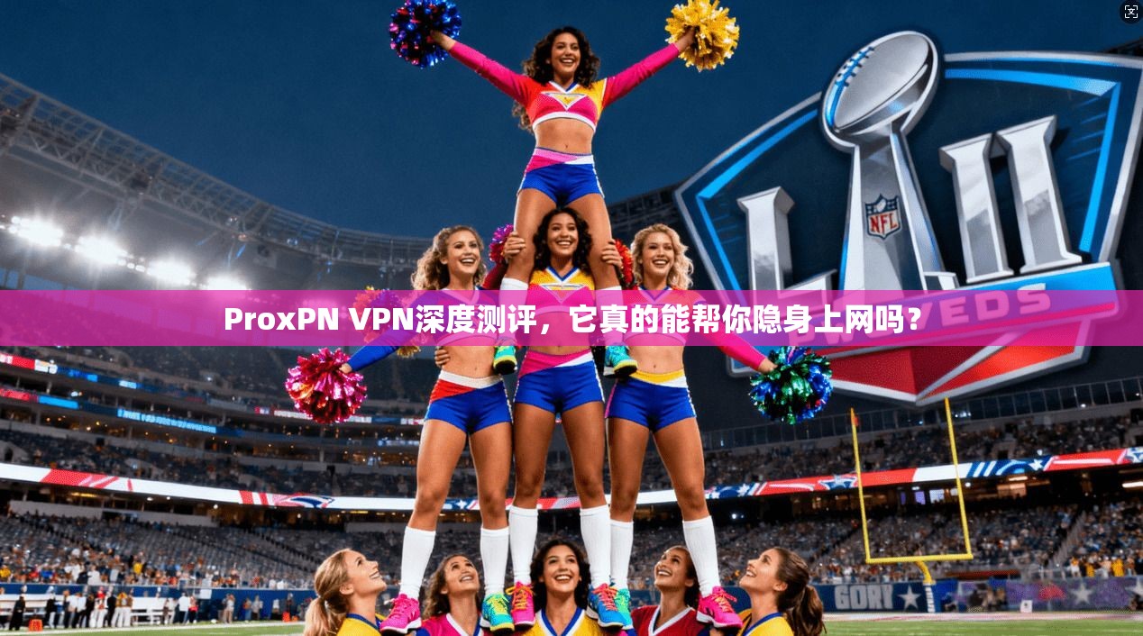 ProxPN VPN深度测评，它真的能帮你隐身上网吗？