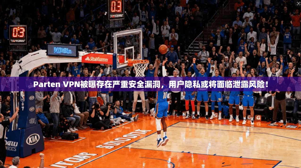 Parten VPN被曝存在严重安全漏洞，用户隐私或将面临泄露风险！