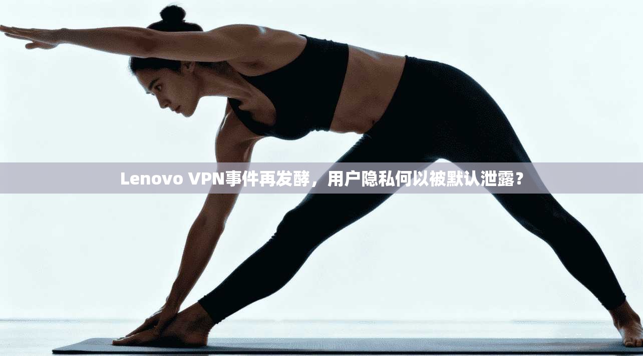 Lenovo VPN事件再发酵，用户隐私何以被默认泄露？