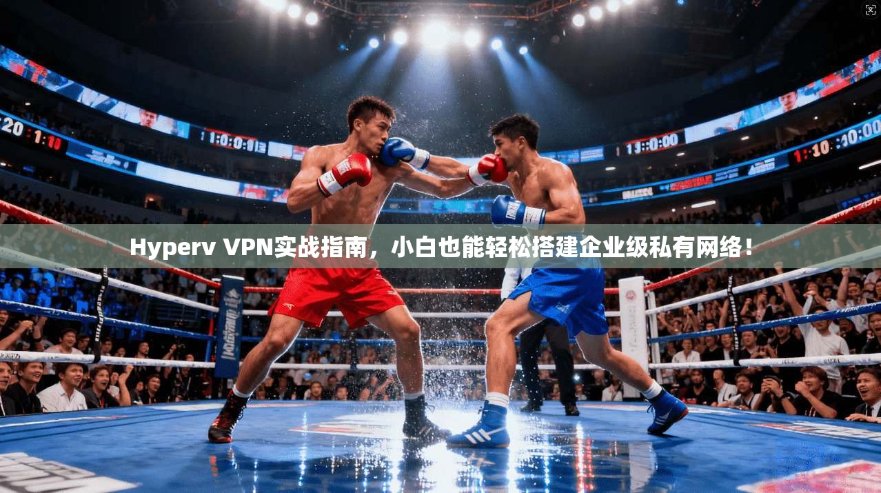 Hyperv VPN实战指南，小白也能轻松搭建企业级私有网络！