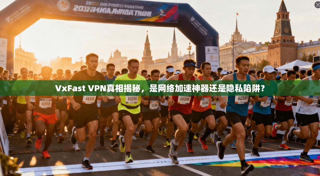 VxFast VPN真相揭秘，是网络加速神器还是隐私陷阱？