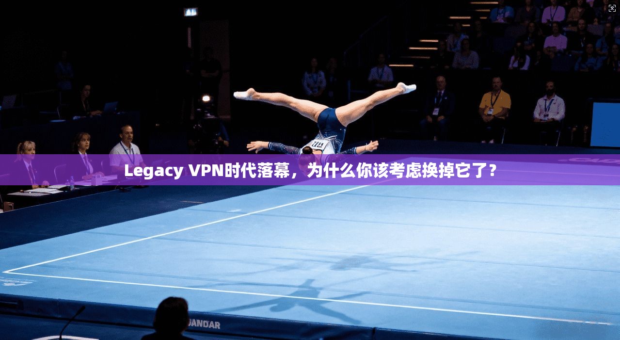Legacy VPN时代落幕，为什么你该考虑换掉它了？