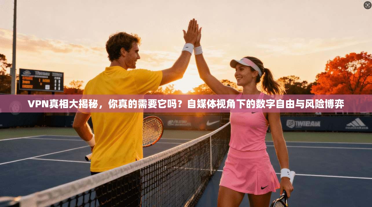 VPN真相大揭秘，你真的需要它吗？自媒体视角下的数字自由与风险博弈