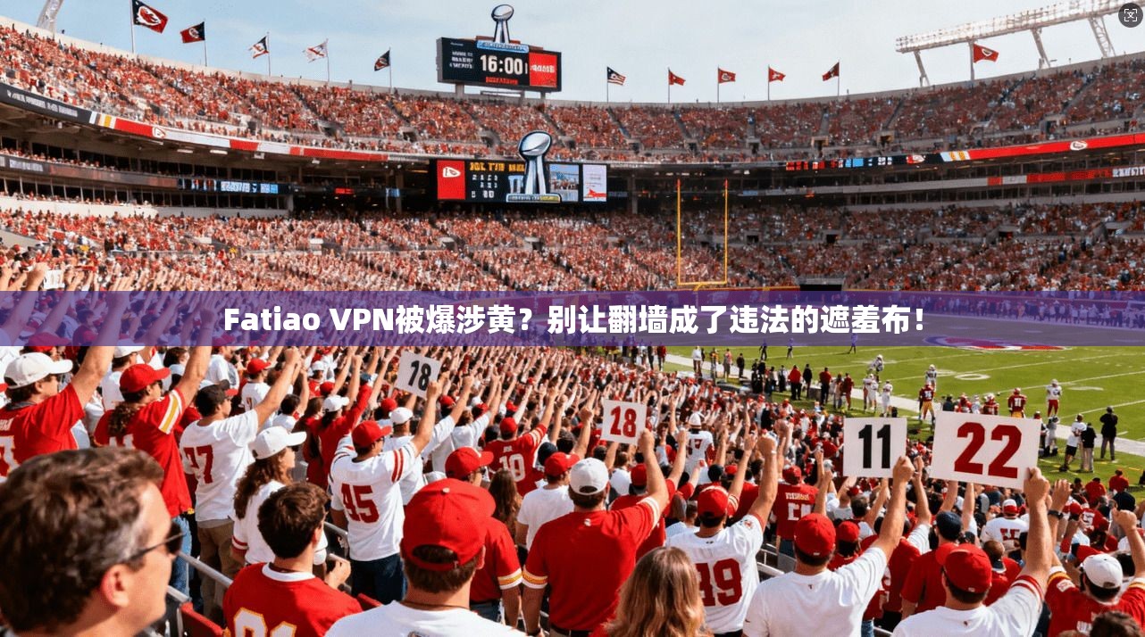 Fatiao VPN被爆涉黄?别让翻墙成了违法的遮羞布!