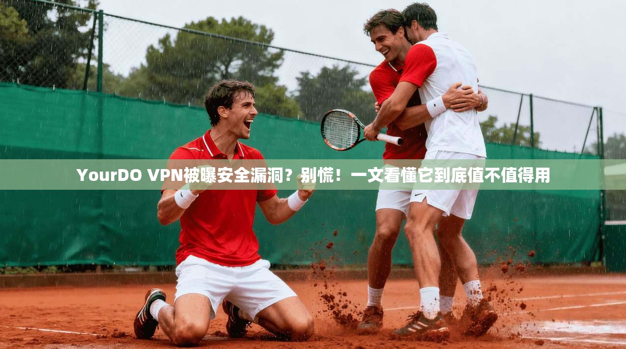 YourDO VPN被曝安全漏洞？别慌！一文看懂它到底值不值得用