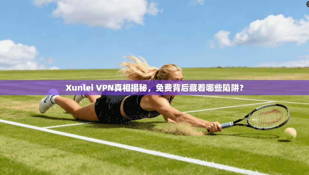 Xunlei VPN真相揭秘，免费背后藏着哪些陷阱？