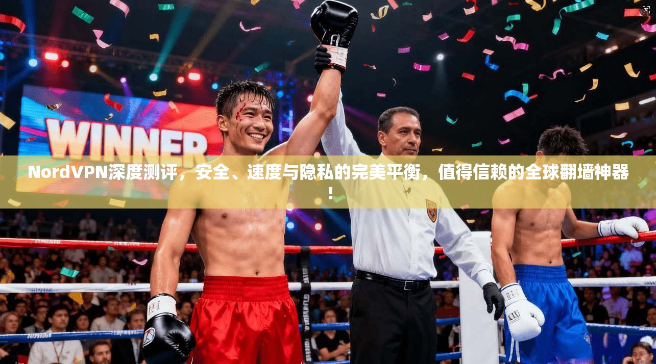 NordVPN深度测评，安全、速度与隐私的完美平衡，值得信赖的全球翻墙神器！
