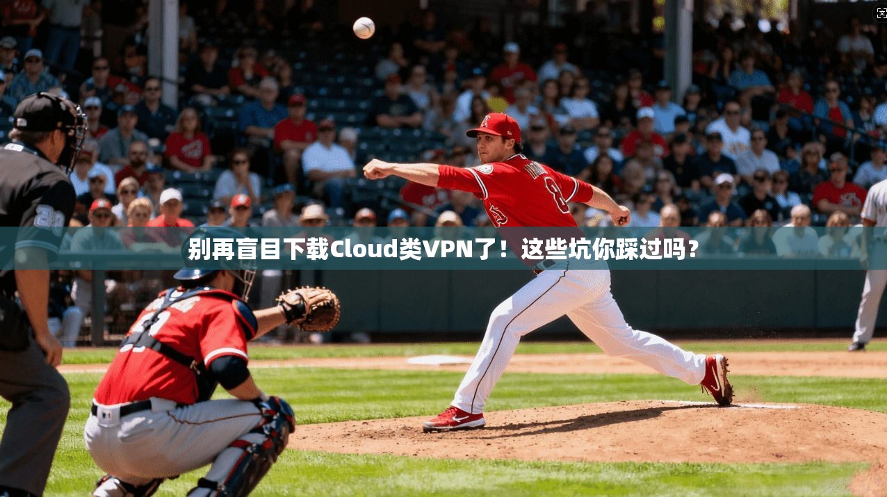 别再盲目下载Cloud类VPN了！这些坑你踩过吗？