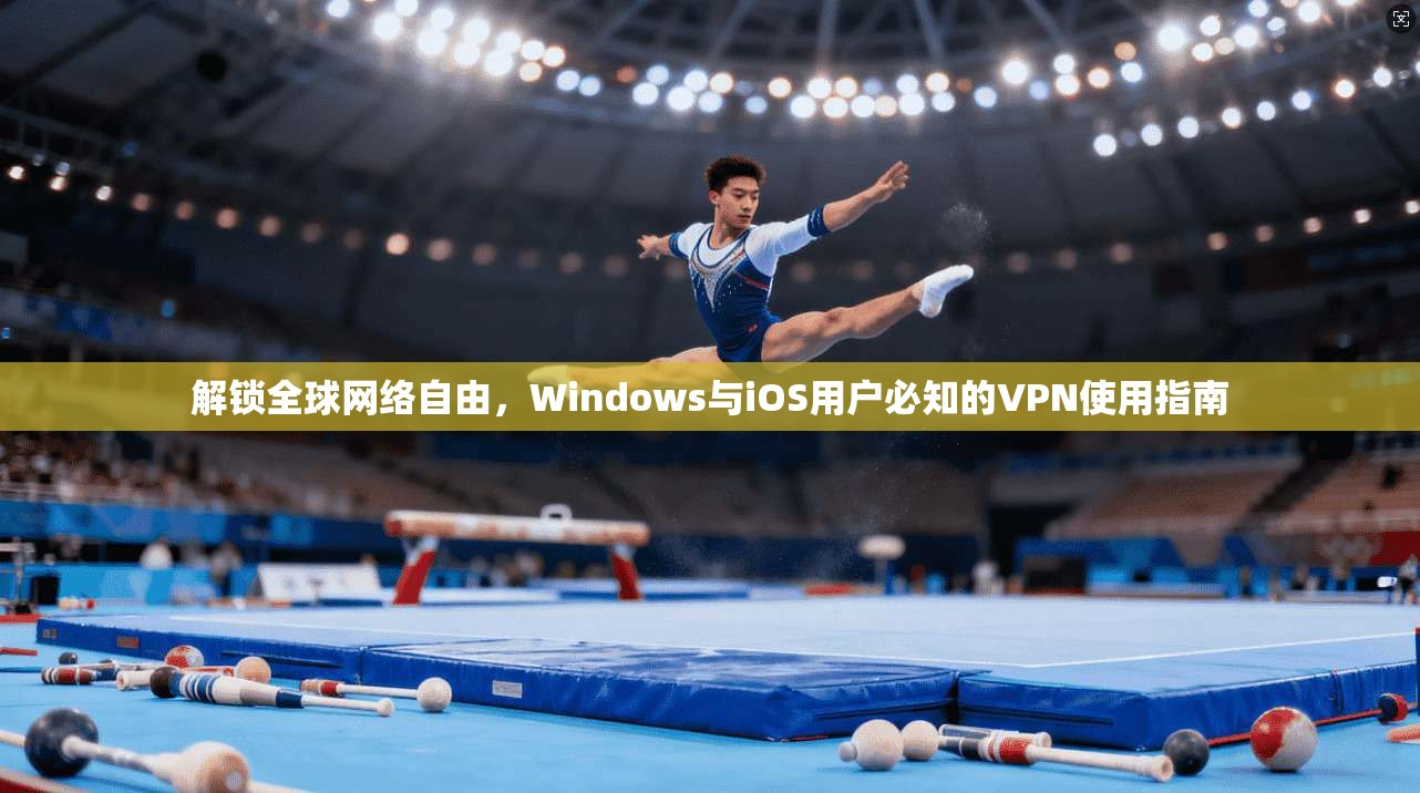 解锁全球网络自由，Windows与iOS用户必知的VPN使用指南
