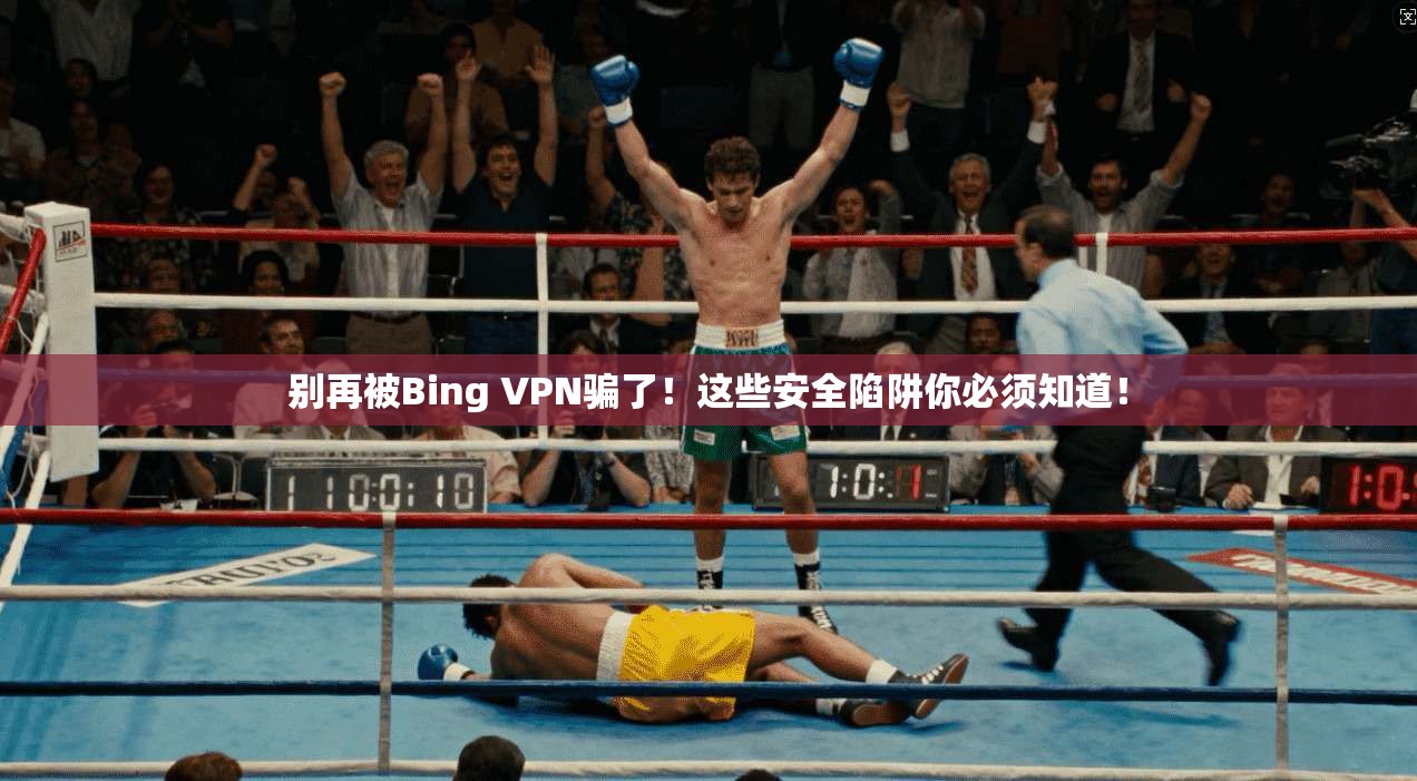 别再被Bing VPN骗了！这些安全陷阱你必须知道！