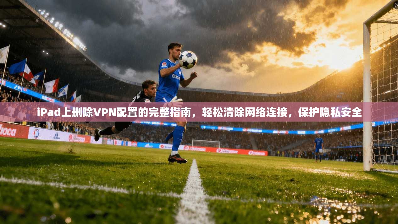 iPad上删除VPN配置的完整指南，轻松清除网络连接，保护隐私安全