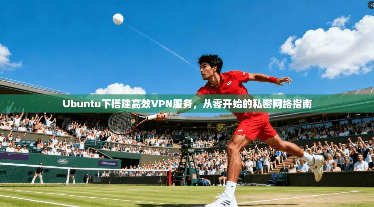 Ubuntu下搭建高效VPN服务，从零开始的私密网络指南