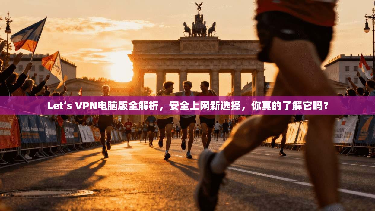 Let’s VPN电脑版全解析，安全上网新选择，你真的了解它吗？