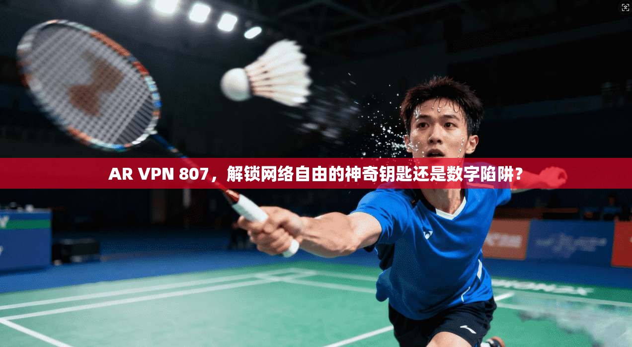 AR VPN 807，解锁网络自由的神奇钥匙还是数字陷阱？