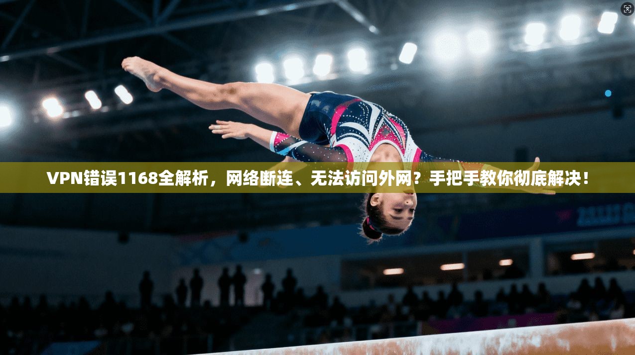 VPN错误1168全解析，网络断连、无法访问外网？手把手教你彻底解决！
