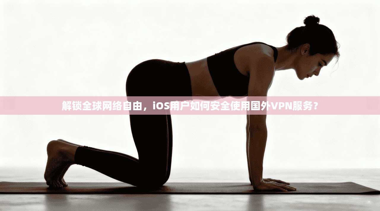 解锁全球网络自由，iOS用户如何安全使用国外VPN服务？