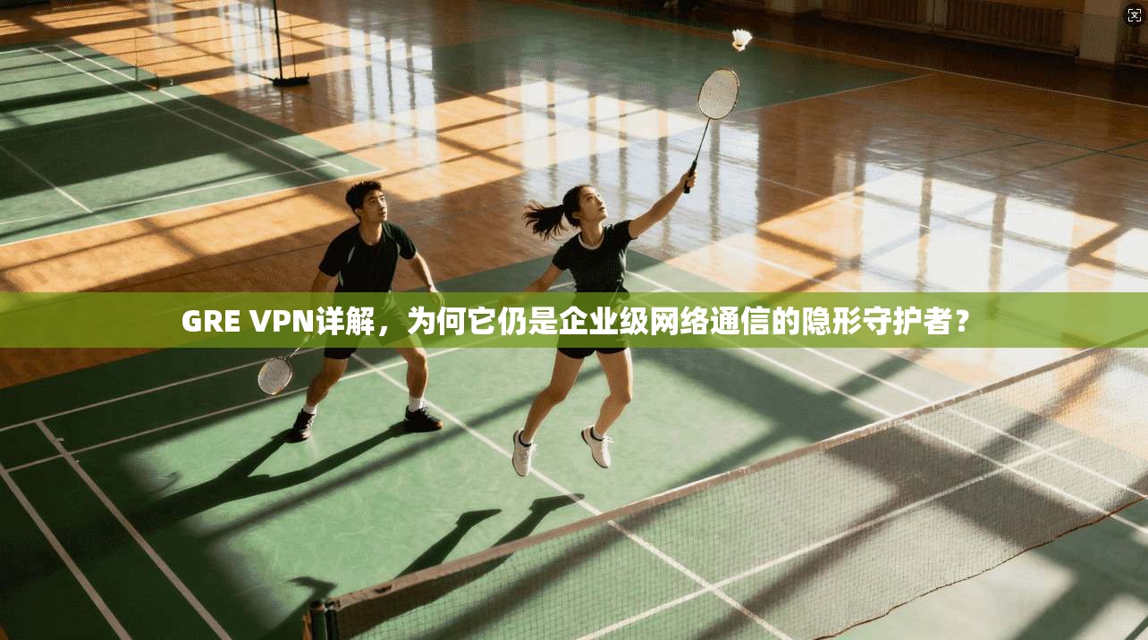 GRE VPN详解，为何它仍是企业级网络通信的隐形守护者？