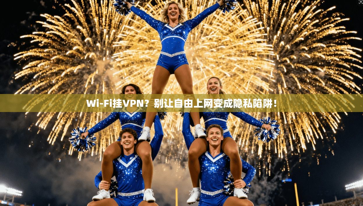 Wi-Fi挂VPN?别让自由上网变成隐私陷阱! Wi-Fi挂VPN?别让自由上网变成隐私陷阱!