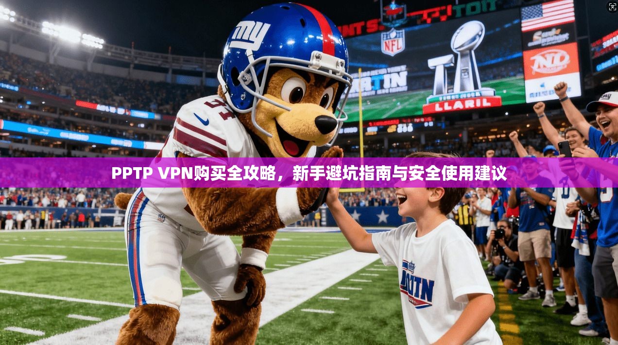PPTP VPN购买全攻略,新手避坑指南与安全使用建议 PPTP VPN购买全攻略,新手避坑指南与安全使用建议