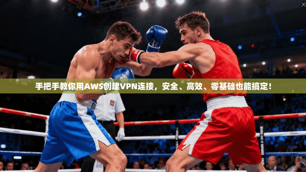手把手教你用AWS创建VPN连接，安全、高效、零基础也能搞定！