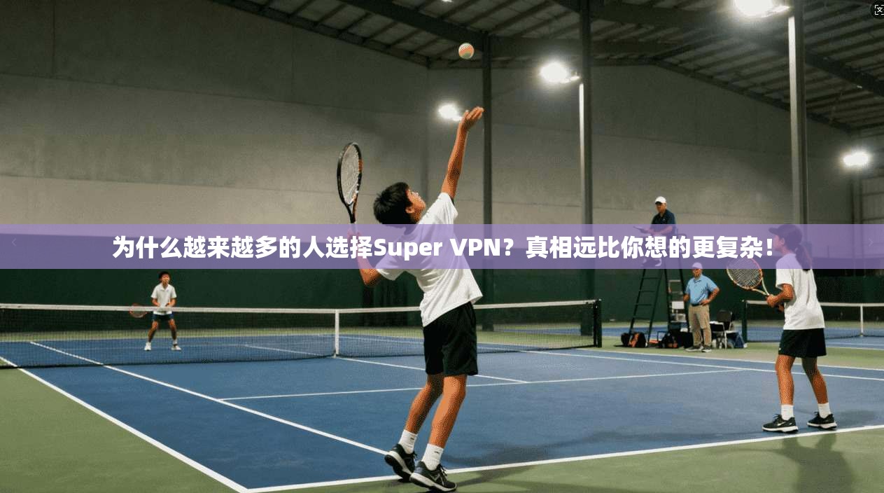 为什么越来越多的人选择Super VPN?真相远比你想的更复杂! 为什么越来越多的人选择Super VPN?真相远比你想的更复杂!