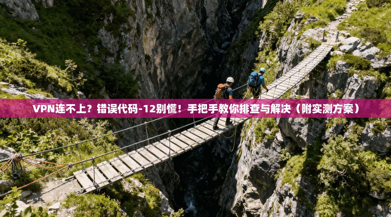 VPN连不上?错误代码-12别慌!手把手教你排查与解决(附实测方案) VPN连不上?错误代码-12别慌!手把手教你排查与解决(附实测方案)