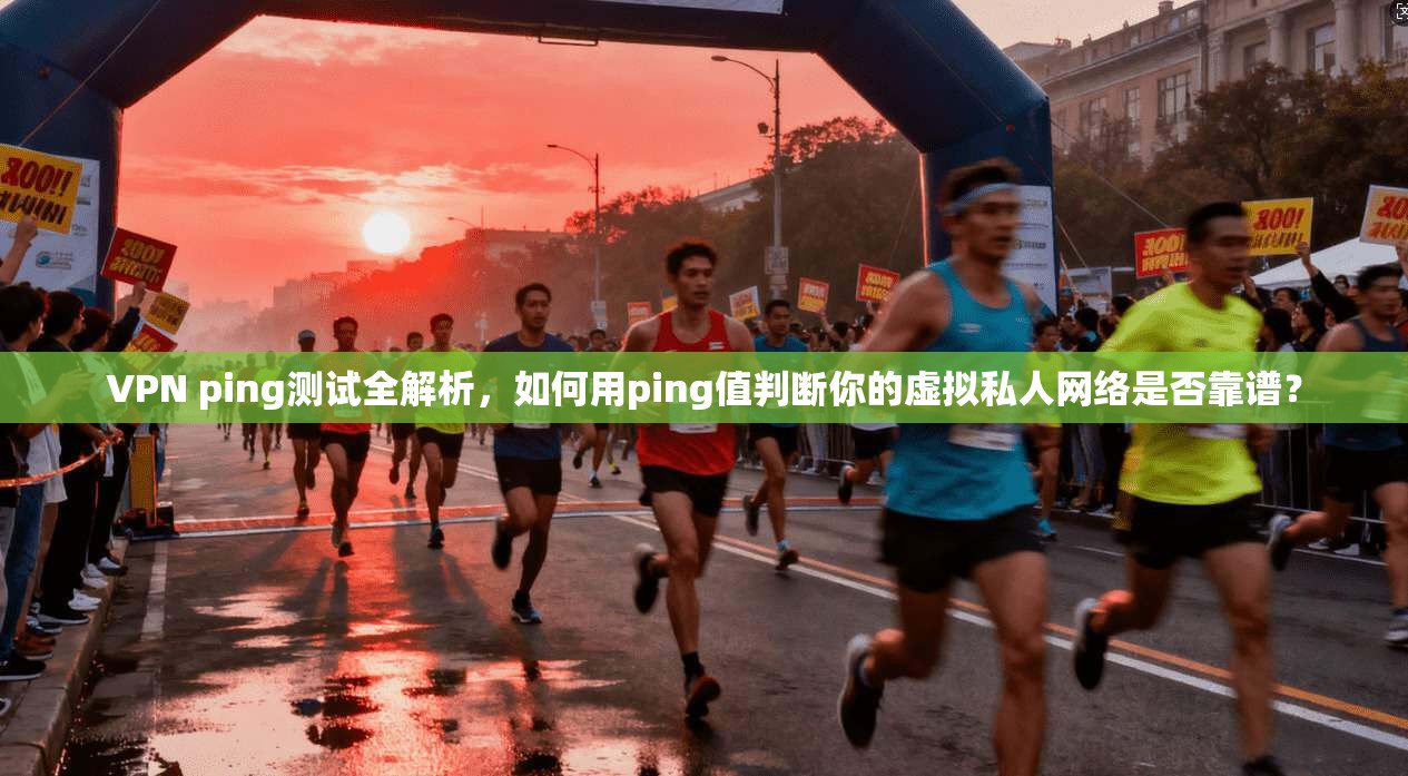 VPN ping测试全解析，如何用ping值判断你的虚拟私人网络是否靠谱？