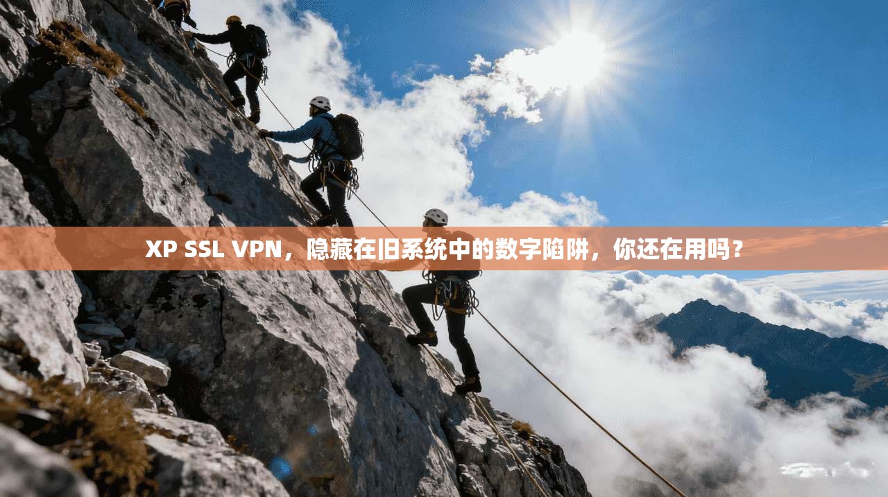 XP SSL VPN,隐藏在旧系统中的数字陷阱,你还在用吗? XP SSL VPN,隐藏在旧系统中的数字陷阱,你还在用吗?