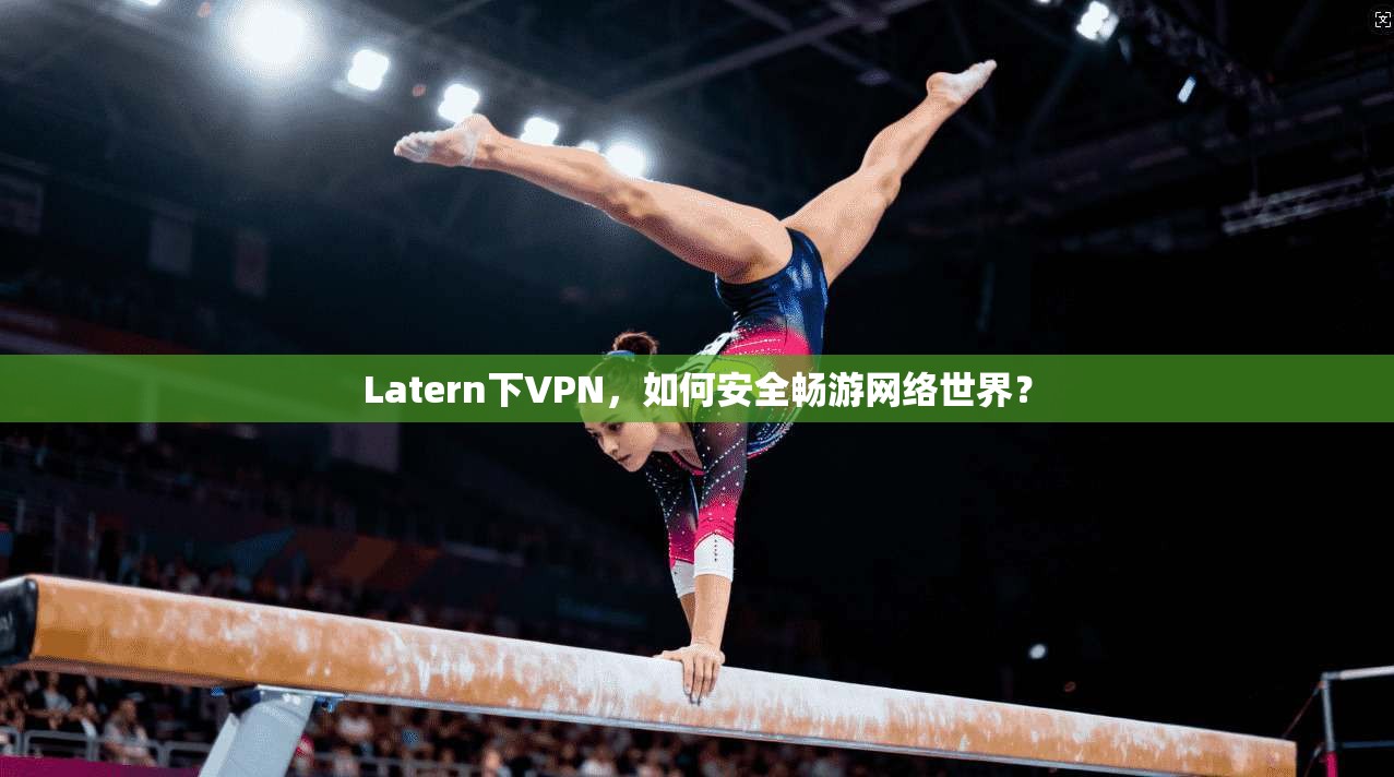 Latern下VPN，如何安全畅游网络世界？