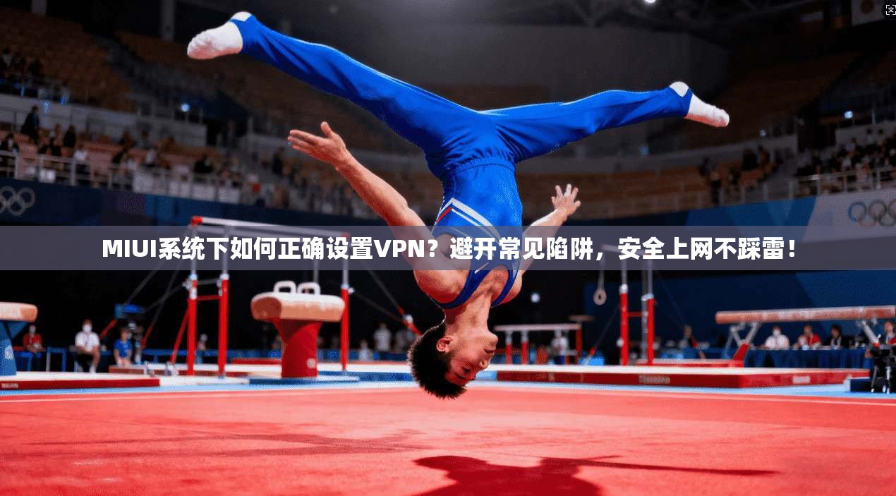 MIUI系统下如何正确设置VPN？避开常见陷阱，安全上网不踩雷！