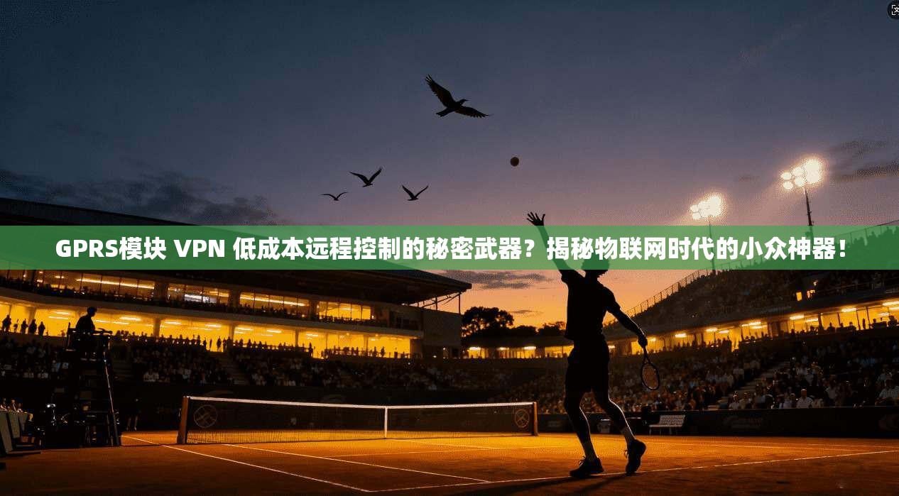 GPRS模块 VPN 低成本远程控制的秘密武器?揭秘物联网时代的小众神器! GPRS模块 VPN 低成本远程控制的秘密武器?揭秘物联网时代的小众神器!