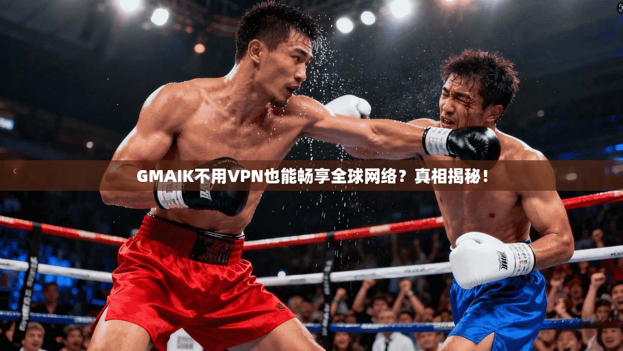 GMAIK不用VPN也能畅享全球网络？真相揭秘！