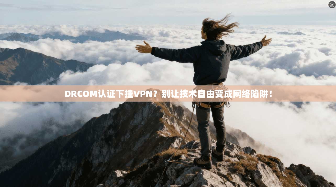 DRCOM认证下挂VPN?别让技术自由变成网络陷阱! DRCOM认证下挂VPN?别让技术自由变成网络陷阱!