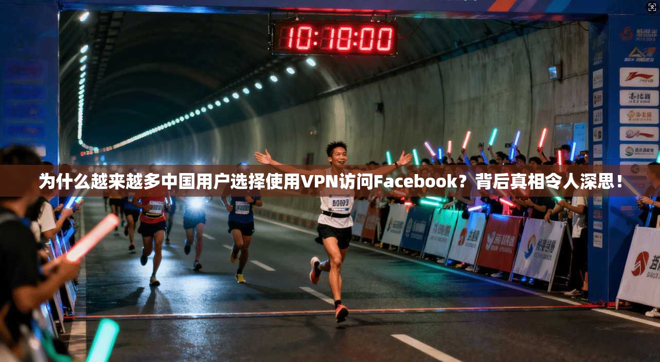 为什么越来越多中国用户选择使用VPN访问Facebook？背后真相令人深思！