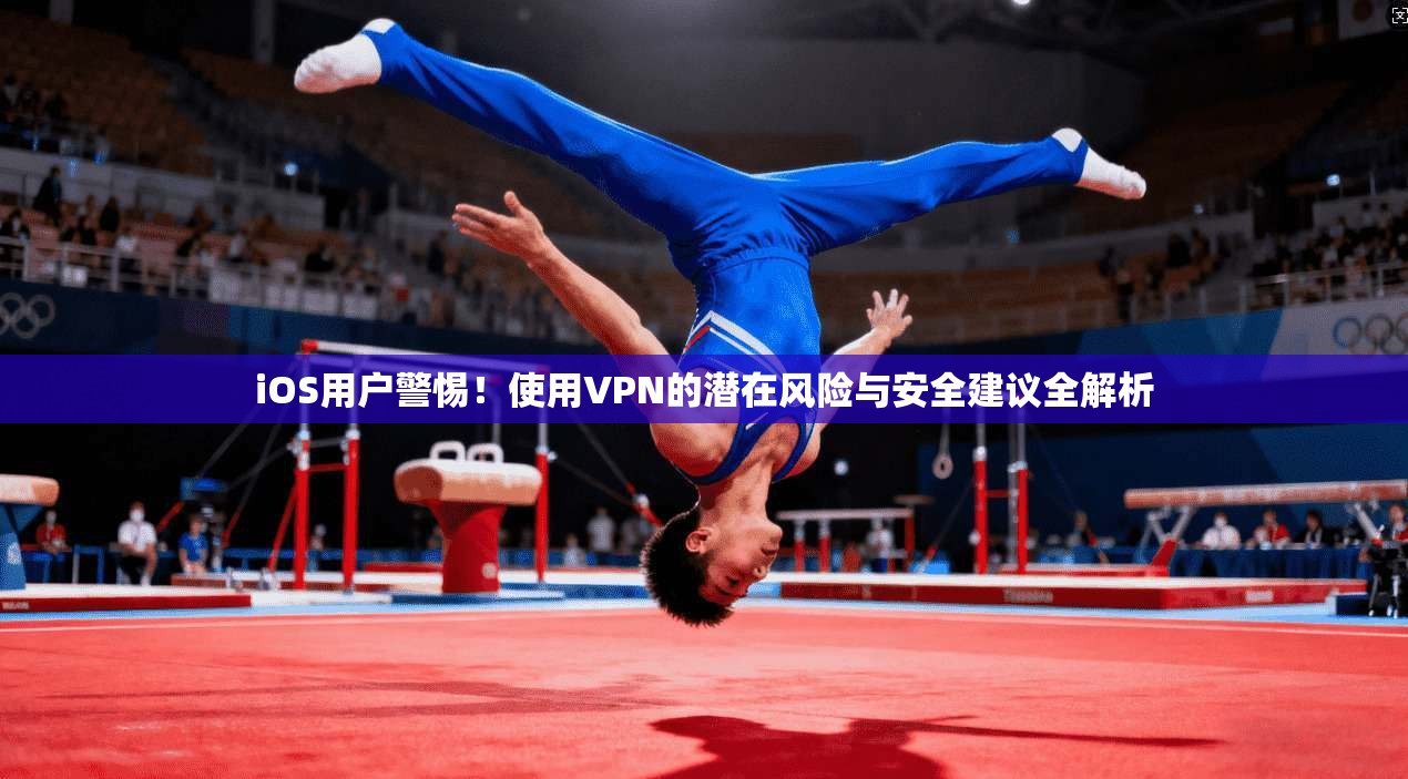 iOS用户警惕!使用VPN的潜在风险与安全建议全解析 iOS用户警惕!使用VPN的潜在风险与安全建议全解析