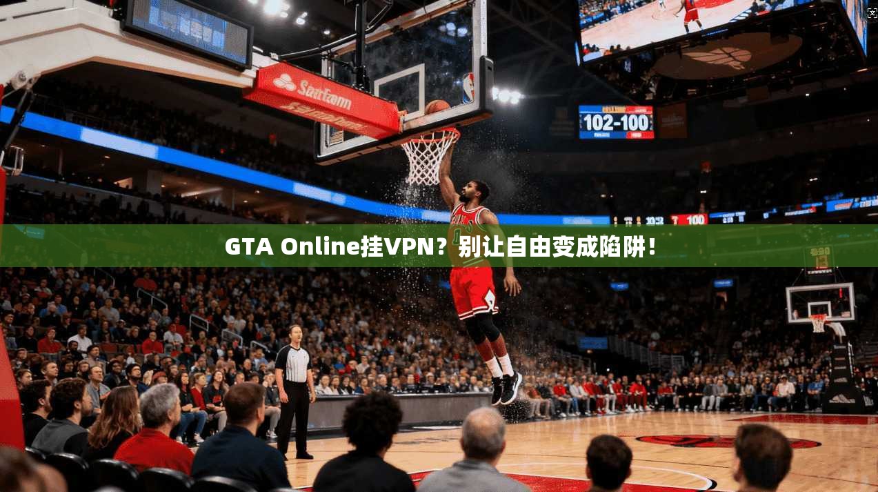 GTA Online挂VPN?别让自由变成陷阱! GTA Online挂VPN?别让自由变成陷阱!