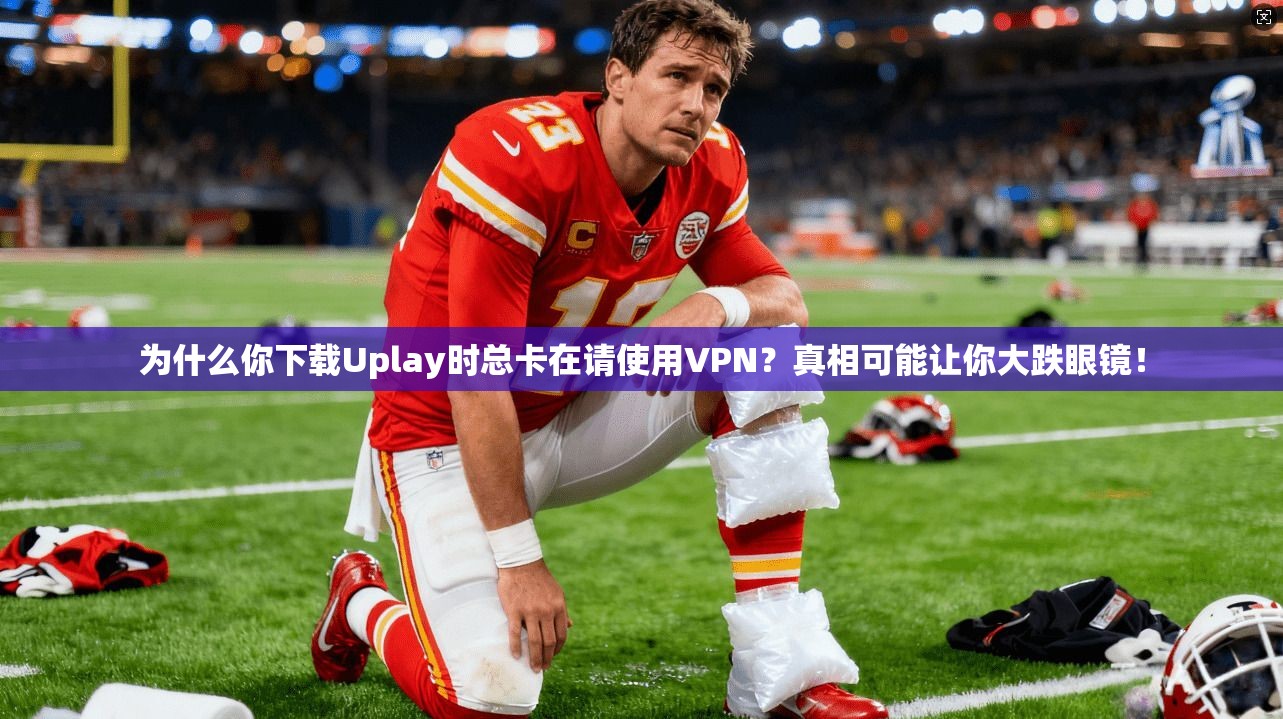 为什么你下载Uplay时总卡在请使用VPN?真相可能让你大跌眼镜! 为什么你下载Uplay时总卡在请使用VPN?真相可能让你大跌眼镜!