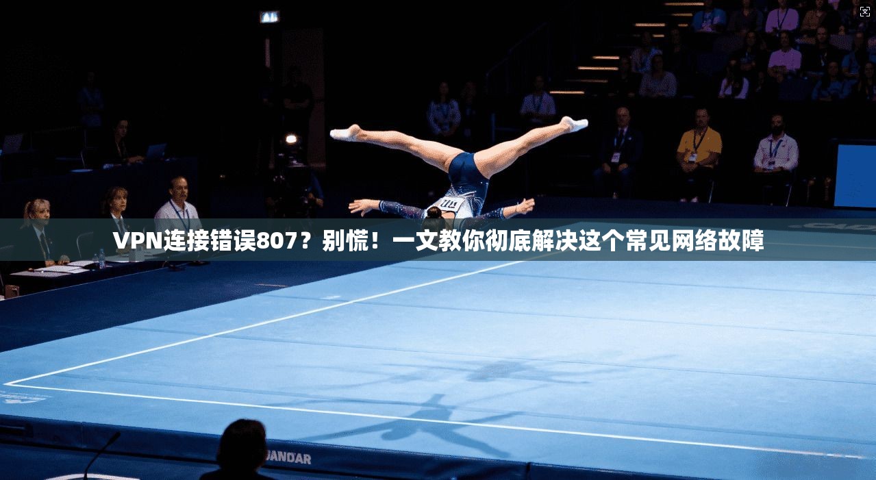 VPN连接错误807?别慌!一文教你彻底解决这个常见网络故障 VPN连接错误807?别慌!一文教你彻底解决这个常见网络故障