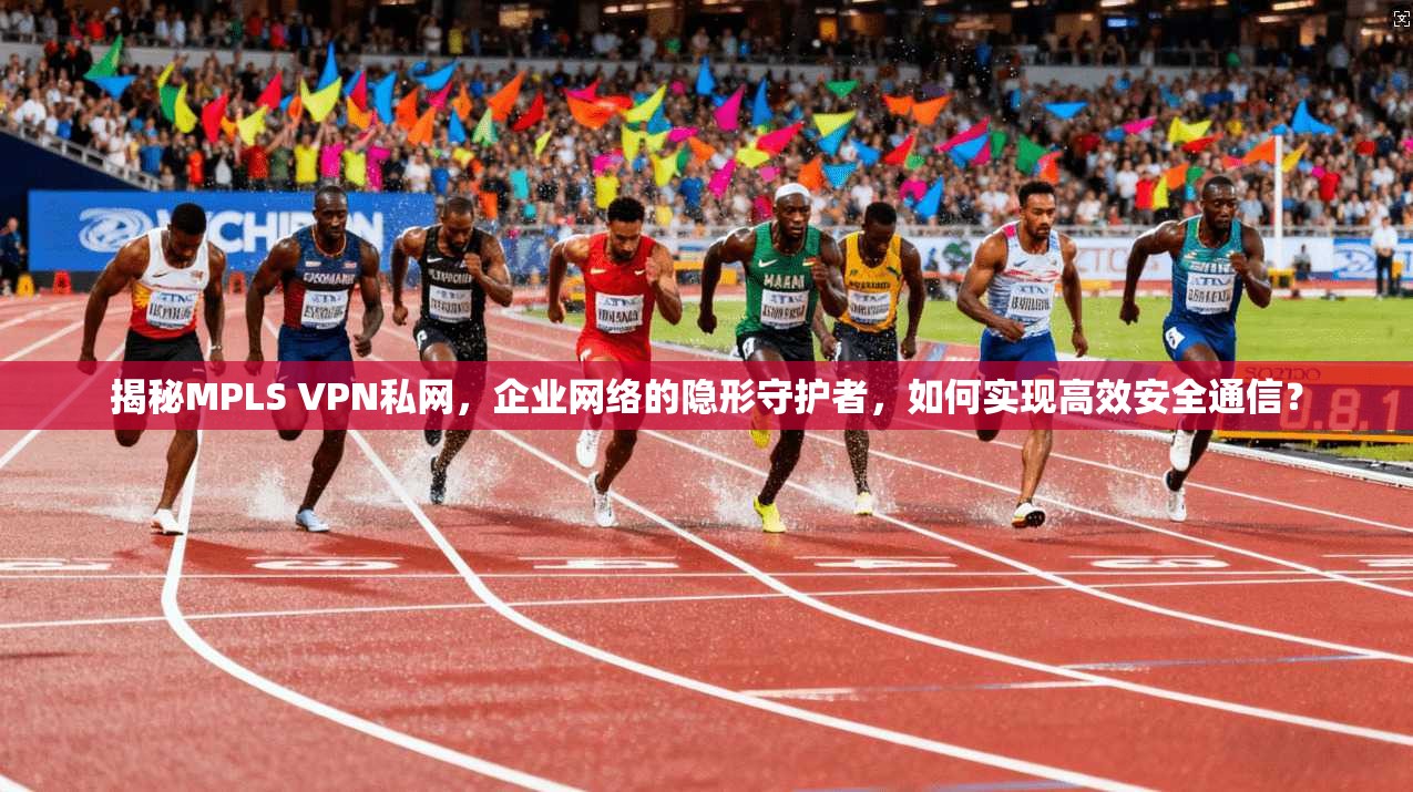 揭秘MPLS VPN私网,企业网络的隐形守护者,如何实现高效安全通信? 揭秘MPLS VPN私网,企业网络的隐形守护者,如何实现高效安全通信?