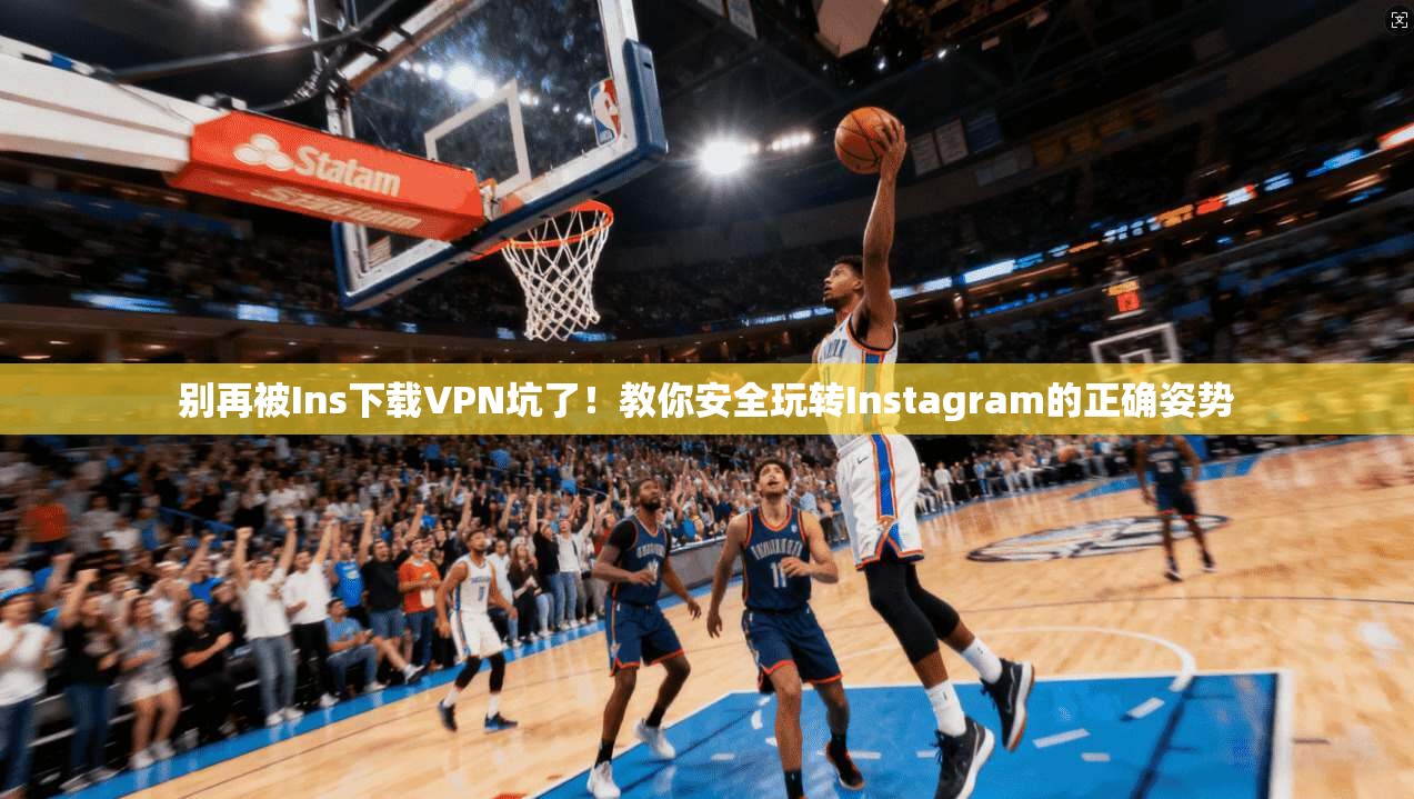 别再被Ins下载VPN坑了！教你安全玩转Instagram的正确姿势