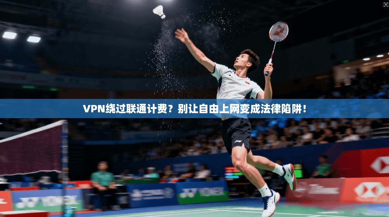 VPN绕过联通计费？别让自由上网变成法律陷阱！
