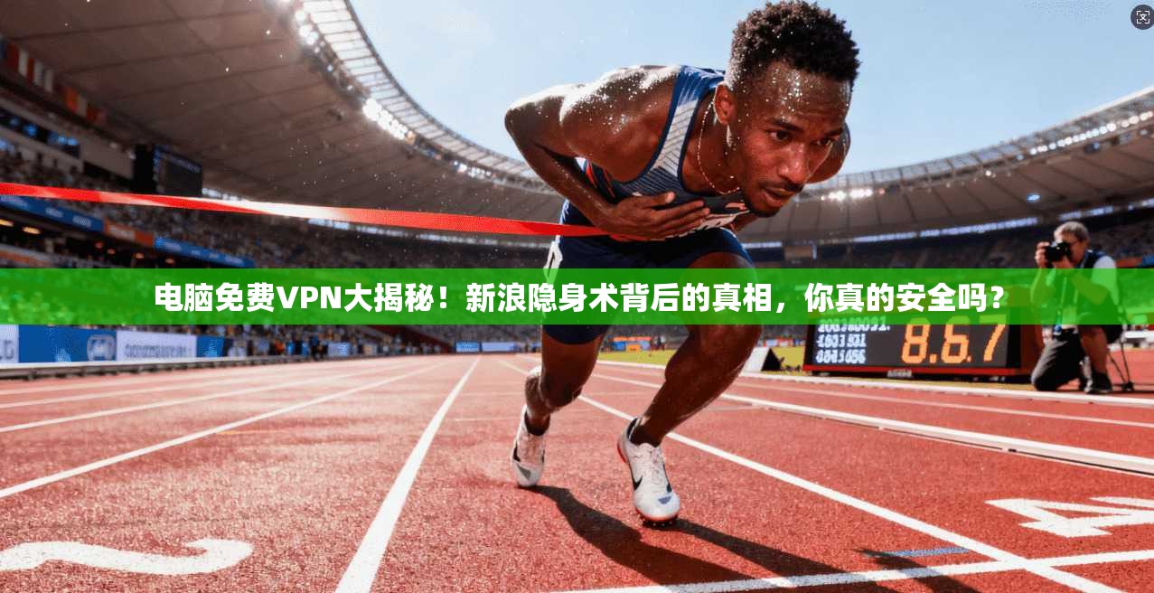 电脑免费VPN大揭秘！新浪隐身术背后的真相，你真的安全吗？