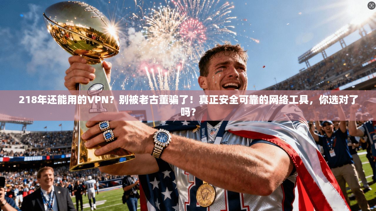 218年还能用的VPN?别被老古董骗了!真正安全可靠的网络工具,你选对了吗? 218年还能用的VPN?别被老古董骗了!真正安全可靠的网络工具,你选对了吗?