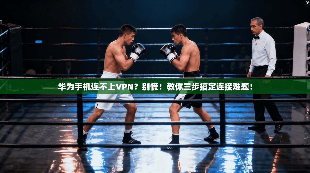 华为手机连不上VPN？别慌！教你三步搞定连接难题！