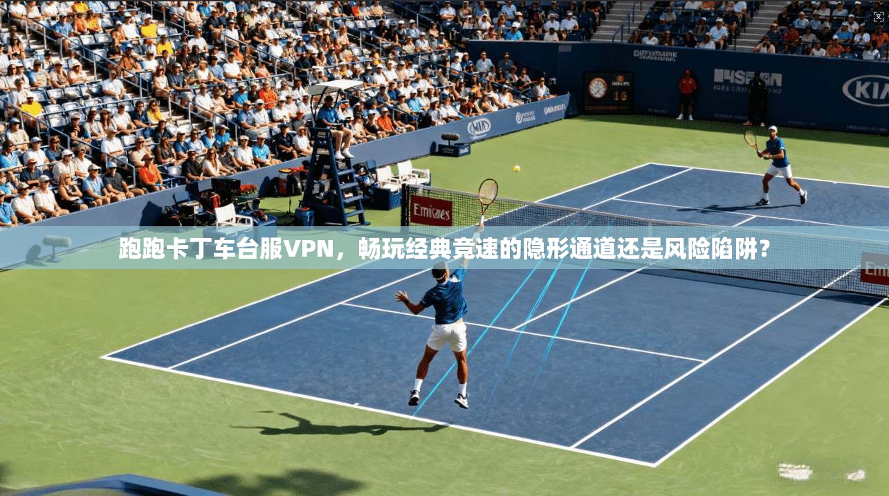 跑跑卡丁车台服VPN，畅玩经典竞速的隐形通道还是风险陷阱？
