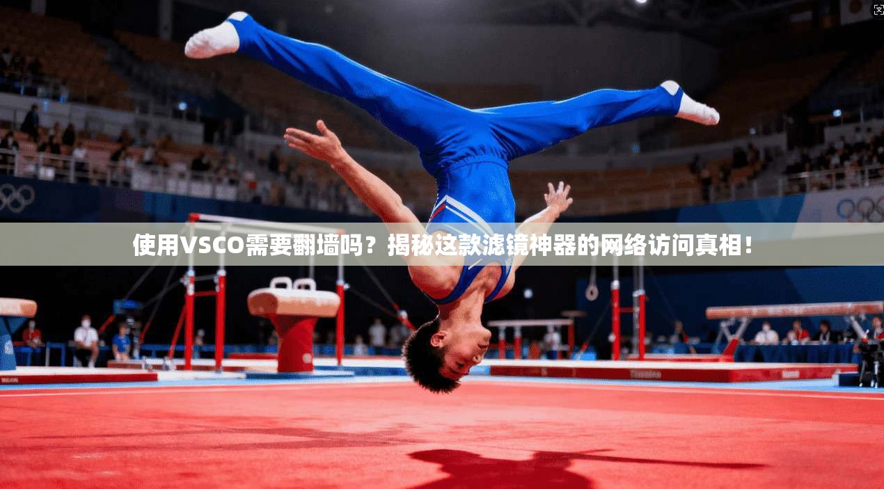 使用VSCO需要翻墙吗？揭秘这款滤镜神器的网络访问真相！