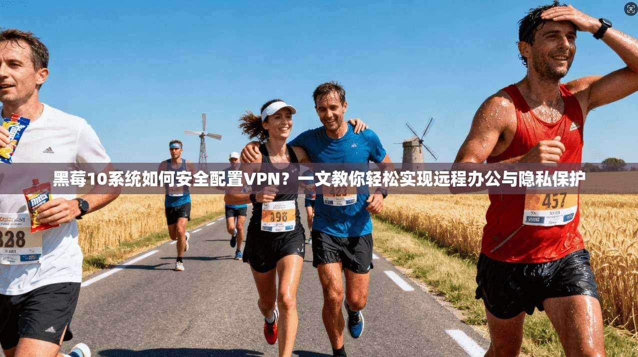 黑莓10系统如何安全配置VPN?一文教你轻松实现远程办公与隐私保护 黑莓10系统如何安全配置VPN?一文教你轻松实现远程办公与隐私保护