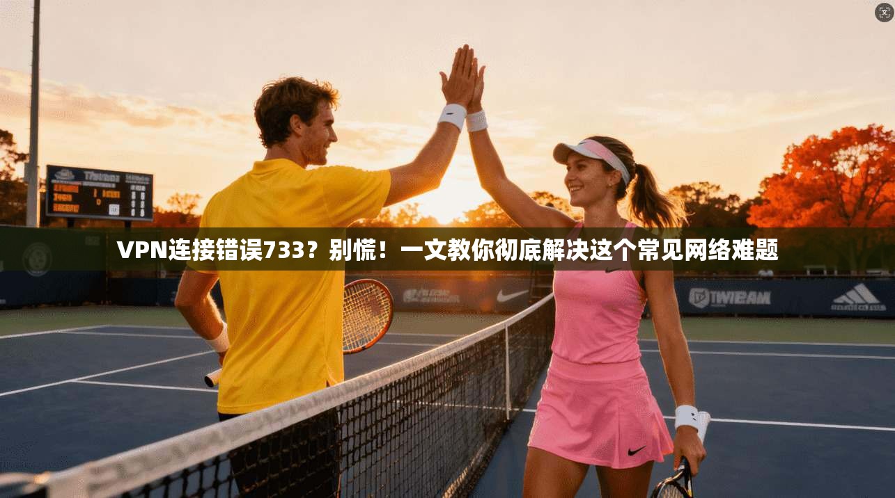 VPN连接错误733？别慌！一文教你彻底解决这个常见网络难题