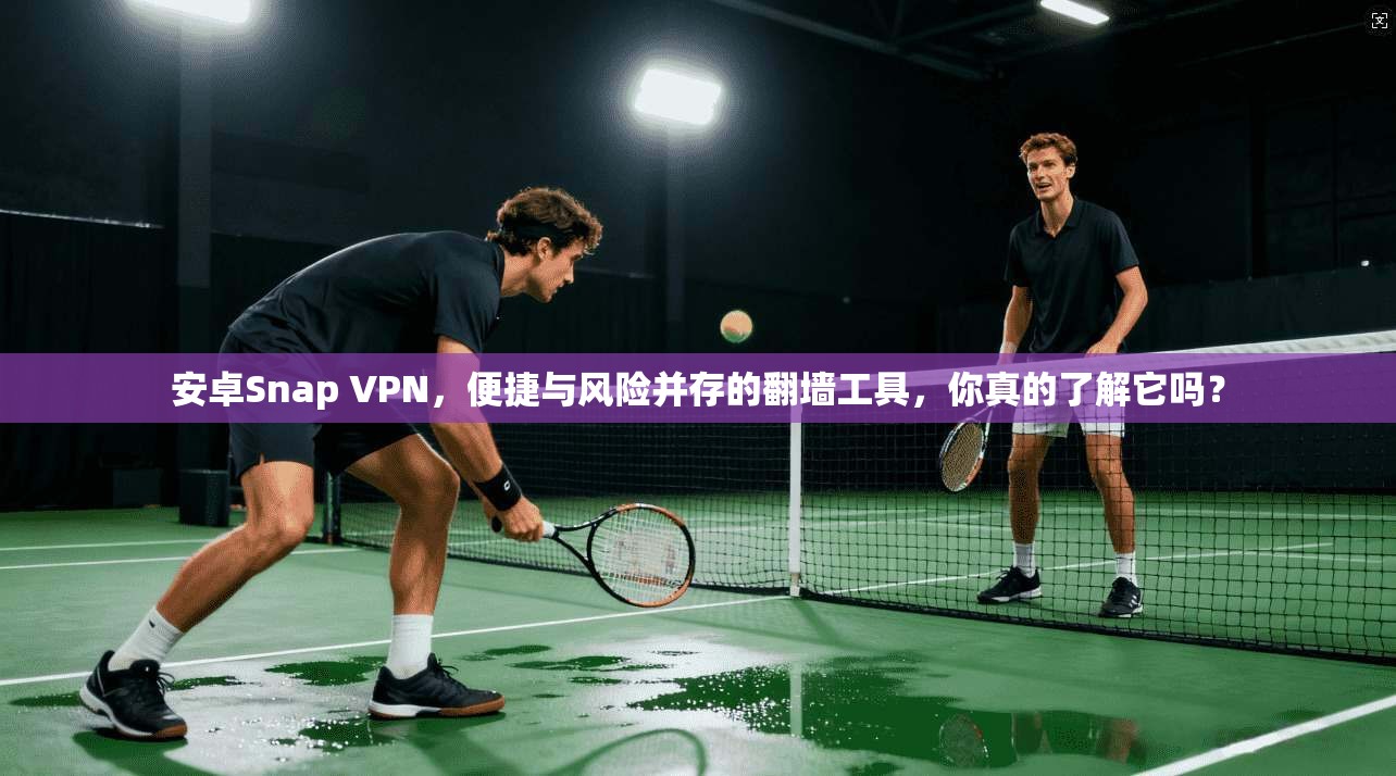 安卓Snap VPN，便捷与风险并存的翻墙工具，你真的了解它吗？