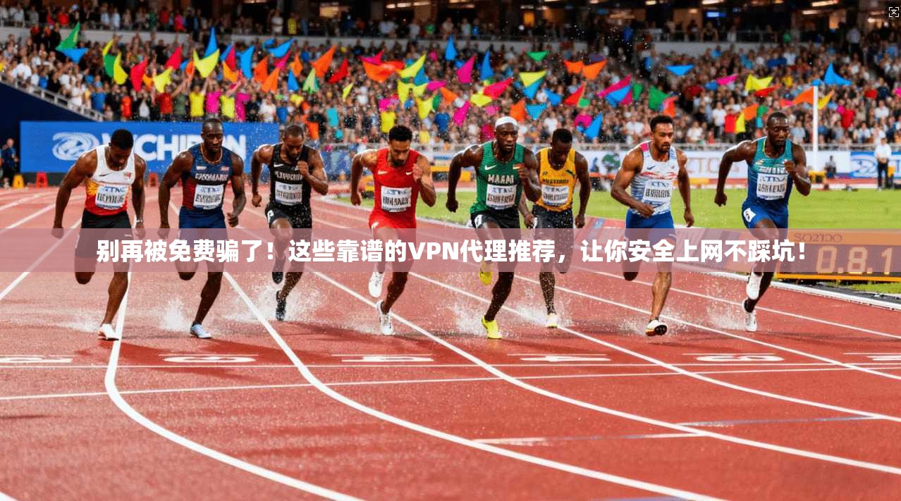 别再被免费骗了！这些靠谱的VPN代理推荐，让你安全上网不踩坑！